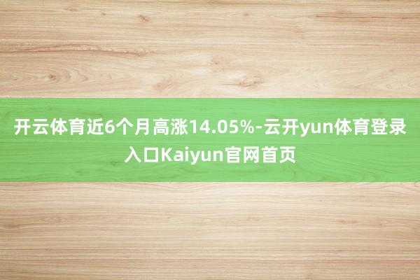 开云体育近6个月高涨14.05%-云开yun体育登录入口Kaiyun官网首页