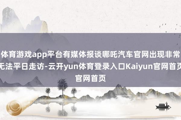 体育游戏app平台有媒体报谈哪吒汽车官网出现非常无法平日走访-云开yun体育登录入口Kaiyun官网首页