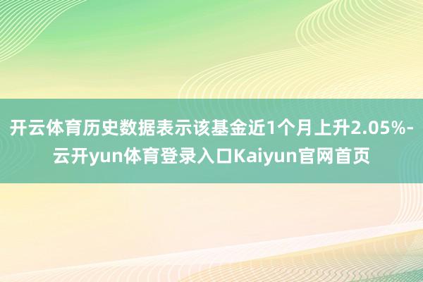 开云体育历史数据表示该基金近1个月上升2.05%-云开yun体育登录入口Kaiyun官网首页