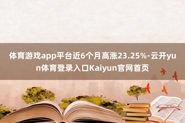 体育游戏app平台近6个月高涨23.25%-云开yun体育登录入口Kaiyun官网首页