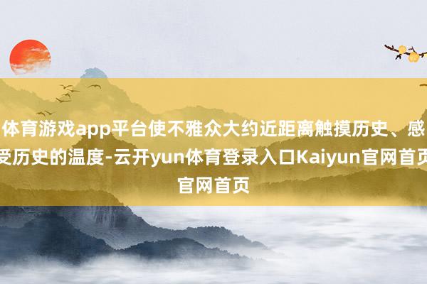 体育游戏app平台使不雅众大约近距离触摸历史、感受历史的温度-云开yun体育登录入口Kaiyun官网首页