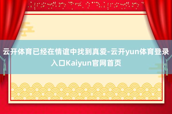 云开体育已经在情谊中找到真爱-云开yun体育登录入口Kaiyun官网首页