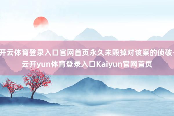开云体育登录入口官网首页永久未毁掉对该案的侦破-云开yun体育登录入口Kaiyun官网首页
