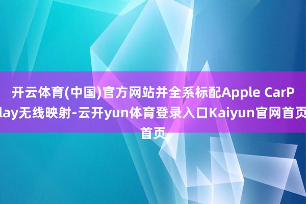 开云体育(中国)官方网站并全系标配Apple CarPlay无线映射-云开yun体育登录入口Kaiyun官网首页