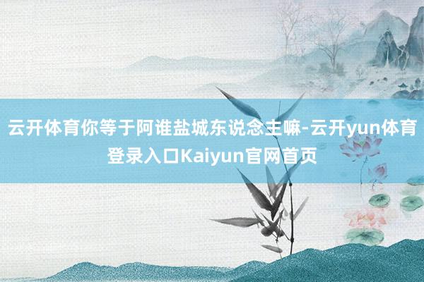 云开体育你等于阿谁盐城东说念主嘛-云开yun体育登录入口Kaiyun官网首页