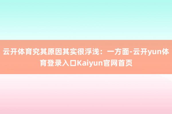 云开体育究其原因其实很浮浅：一方面-云开yun体育登录入口Kaiyun官网首页