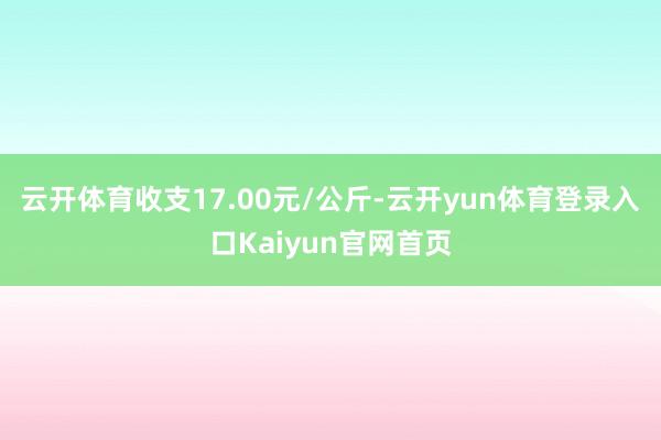 云开体育收支17.00元/公斤-云开yun体育登录入口Kaiyun官网首页