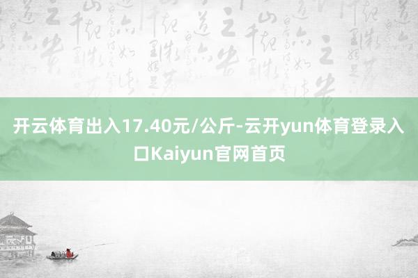 开云体育出入17.40元/公斤-云开yun体育登录入口Kaiyun官网首页