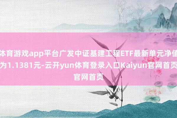 体育游戏app平台广发中证基建工程ETF最新单元净值为1.1381元-云开yun体育登录入口Kaiyun官网首页