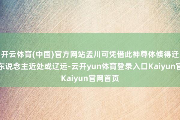 开云体育(中国)官方网站孟川可凭借此神尊体倏得迁徙到敌东说念主近处或辽远-云开yun体育登录入口Kaiyun官网首页