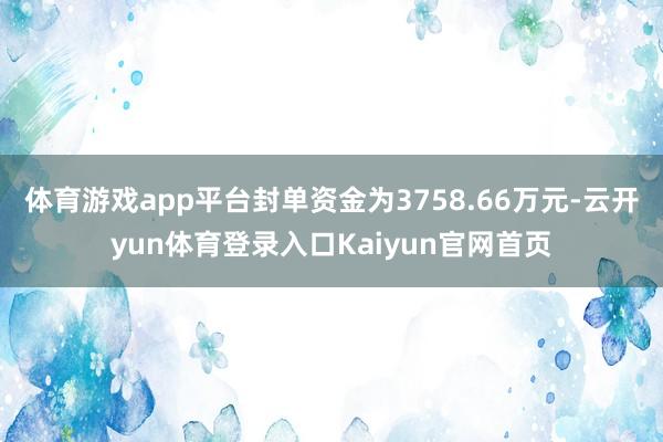体育游戏app平台封单资金为3758.66万元-云开yun体育登录入口Kaiyun官网首页
