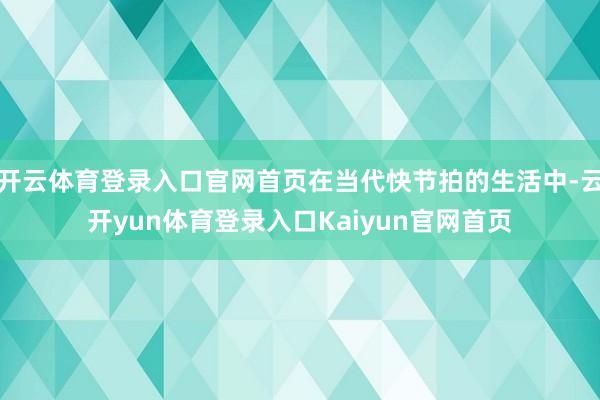 开云体育登录入口官网首页在当代快节拍的生活中-云开yun体育登录入口Kaiyun官网首页