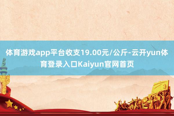 体育游戏app平台收支19.00元/公斤-云开yun体育登录入口Kaiyun官网首页