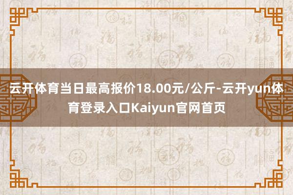 云开体育当日最高报价18.00元/公斤-云开yun体育登录入口Kaiyun官网首页