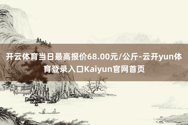 开云体育当日最高报价68.00元/公斤-云开yun体育登录入口Kaiyun官网首页