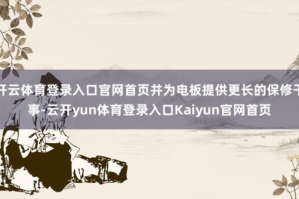 开云体育登录入口官网首页并为电板提供更长的保修干事-云开yun体育登录入口Kaiyun官网首页