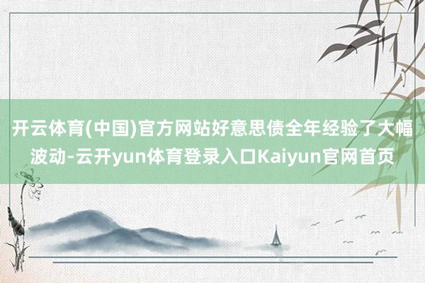 开云体育(中国)官方网站　　好意思债全年经验了大幅波动-云开yun体育登录入口Kaiyun官网首页