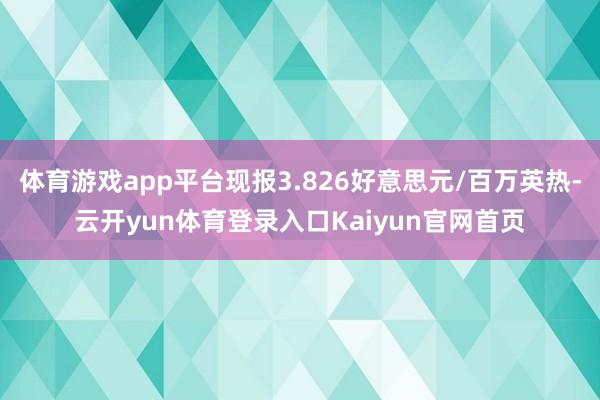 体育游戏app平台现报3.826好意思元/百万英热-云开yun体育登录入口Kaiyun官网首页