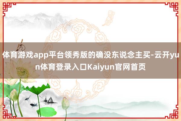 体育游戏app平台领秀版的确没东说念主买-云开yun体育登录入口Kaiyun官网首页