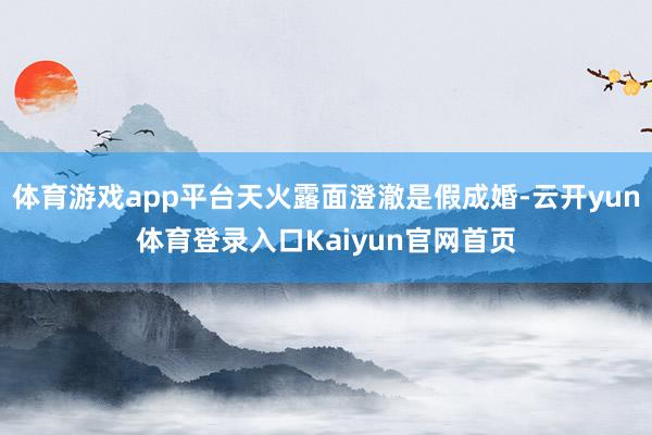体育游戏app平台天火露面澄澈是假成婚-云开yun体育登录入口Kaiyun官网首页