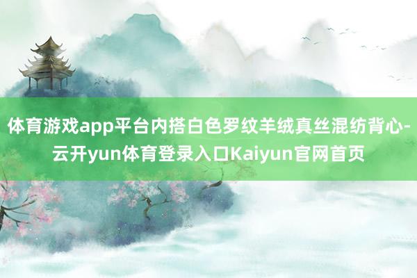 体育游戏app平台内搭白色罗纹羊绒真丝混纺背心-云开yun体育登录入口Kaiyun官网首页