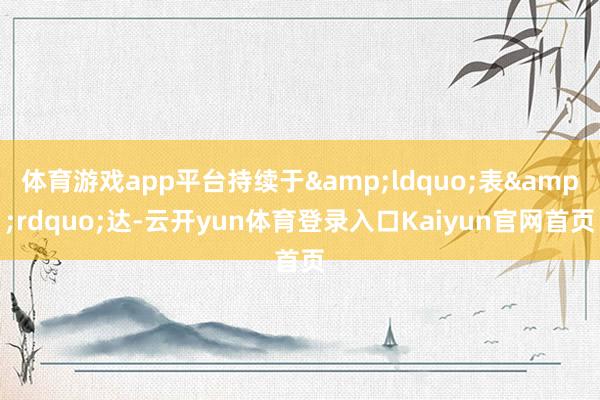 体育游戏app平台持续于&ldquo;表&rdquo;达-云开yun体育登录入口Kaiyun官网首页