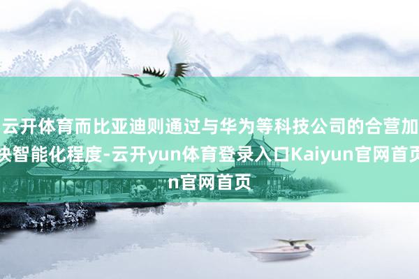 云开体育而比亚迪则通过与华为等科技公司的合营加快智能化程度-云开yun体育登录入口Kaiyun官网首页