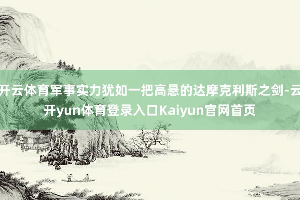 开云体育军事实力犹如一把高悬的达摩克利斯之剑-云开yun体育登录入口Kaiyun官网首页