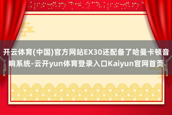 开云体育(中国)官方网站EX30还配备了哈曼卡顿音响系统-云开yun体育登录入口Kaiyun官网首页