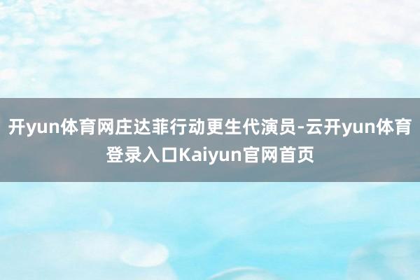 开yun体育网庄达菲行动更生代演员-云开yun体育登录入口Kaiyun官网首页