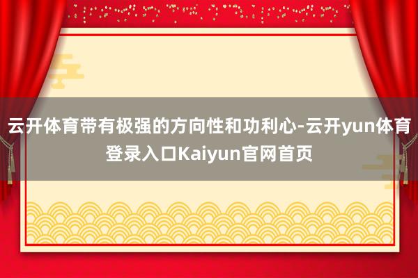 云开体育带有极强的方向性和功利心-云开yun体育登录入口Kaiyun官网首页
