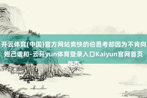开云体育(中国)官方网站爽快的伯邑考却因为不肯向妲己谐和-云开yun体育登录入口Kaiyun官网首页