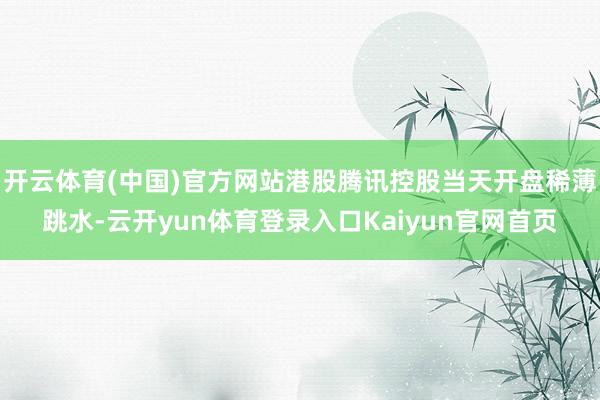 开云体育(中国)官方网站港股腾讯控股当天开盘稀薄跳水-云开yun体育登录入口Kaiyun官网首页