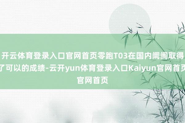 开云体育登录入口官网首页零跑T03在国内阛阓取得了可以的成绩-云开yun体育登录入口Kaiyun官网首页