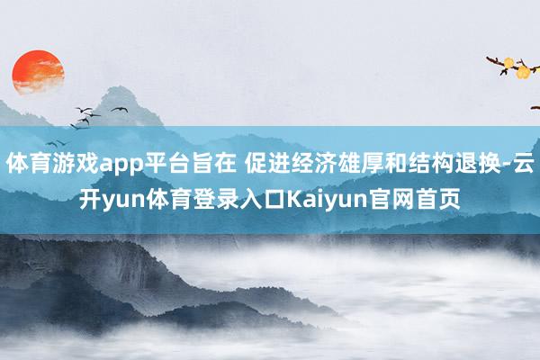 体育游戏app平台旨在 促进经济雄厚和结构退换-云开yun体育登录入口Kaiyun官网首页