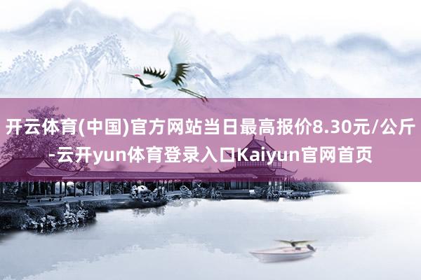 开云体育(中国)官方网站当日最高报价8.30元/公斤-云开yun体育登录入口Kaiyun官网首页