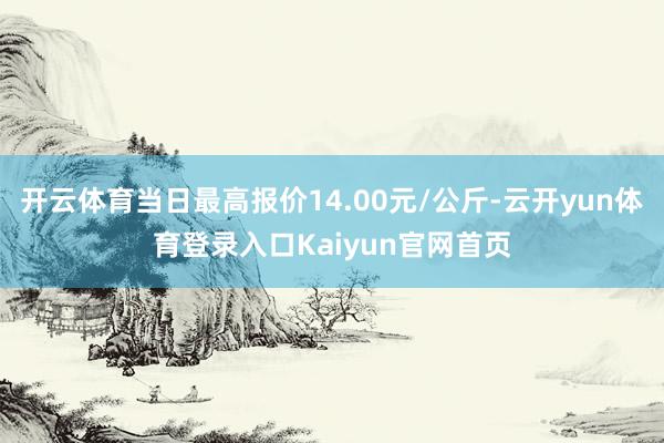 开云体育当日最高报价14.00元/公斤-云开yun体育登录入口Kaiyun官网首页