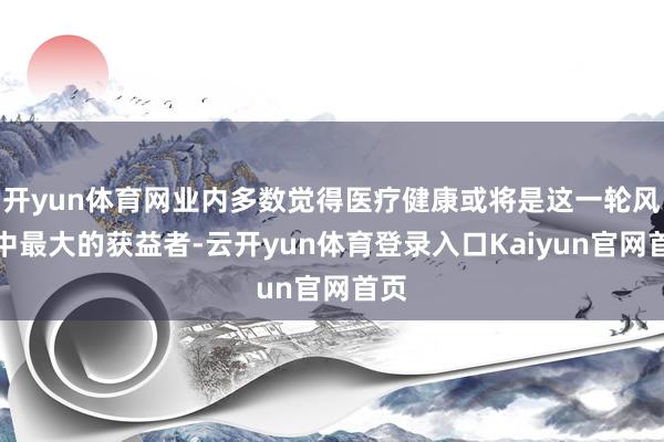 开yun体育网业内多数觉得医疗健康或将是这一轮风口中最大的获益者-云开yun体育登录入口Kaiyun官网首页