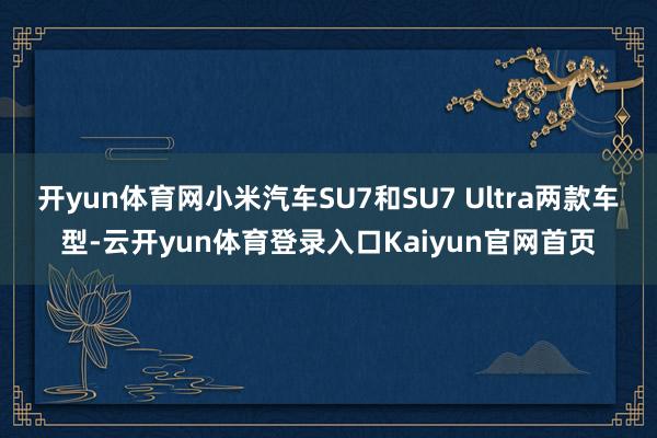 开yun体育网小米汽车SU7和SU7 Ultra两款车型-云开yun体育登录入口Kaiyun官网首页