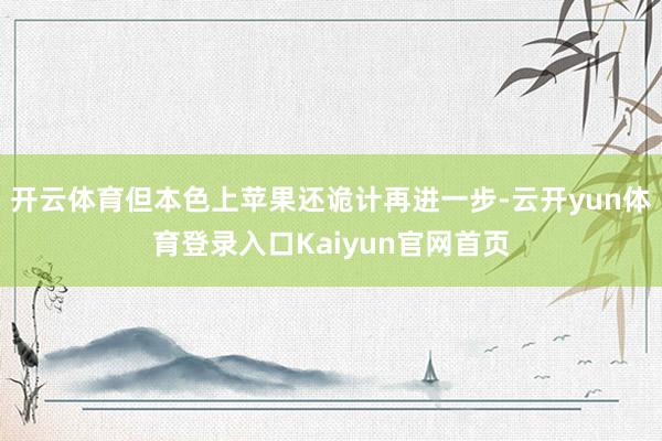 开云体育但本色上苹果还诡计再进一步-云开yun体育登录入口Kaiyun官网首页
