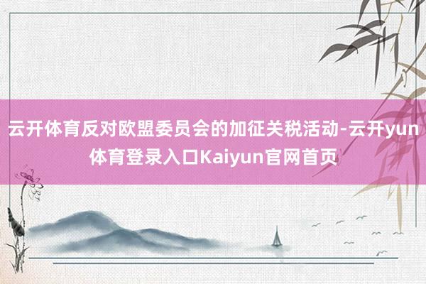 云开体育反对欧盟委员会的加征关税活动-云开yun体育登录入口Kaiyun官网首页