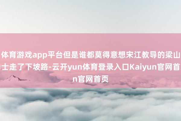 体育游戏app平台但是谁都莫得意想宋江教导的梁山勇士走了下坡路-云开yun体育登录入口Kaiyun官网首页