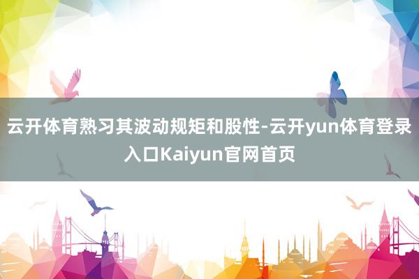 云开体育熟习其波动规矩和股性-云开yun体育登录入口Kaiyun官网首页