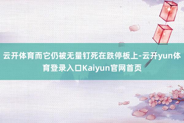 云开体育而它仍被无量钉死在跌停板上-云开yun体育登录入口Kaiyun官网首页