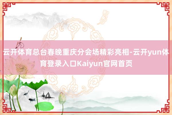 云开体育总台春晚重庆分会场精彩亮相-云开yun体育登录入口Kaiyun官网首页
