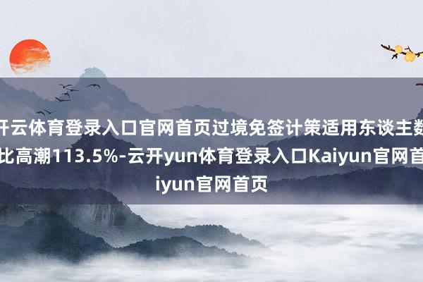 开云体育登录入口官网首页过境免签计策适用东谈主数同比高潮113.5%-云开yun体育登录入口Kaiyun官网首页
