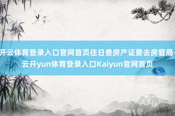 开云体育登录入口官网首页往日查房产证要去房管局-云开yun体育登录入口Kaiyun官网首页