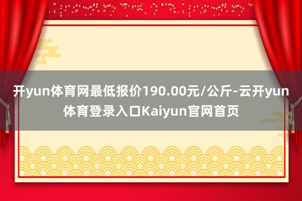 开yun体育网最低报价190.00元/公斤-云开yun体育登录入口Kaiyun官网首页