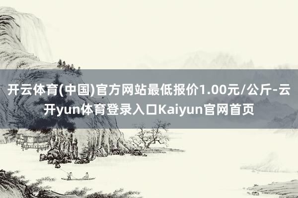 开云体育(中国)官方网站最低报价1.00元/公斤-云开yun体育登录入口Kaiyun官网首页