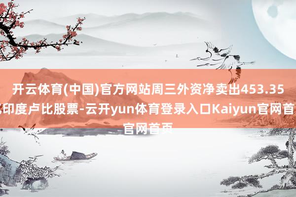 开云体育(中国)官方网站周三外资净卖出453.35亿印度卢比股票-云开yun体育登录入口Kaiyun官网首页